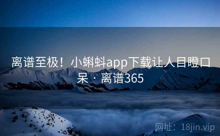 离谱至极!小蝌蚪app下载让人目瞪口呆 · 离谱365 离谱至极!小蝌蚪app下载让人目瞪口呆 · 离谱365