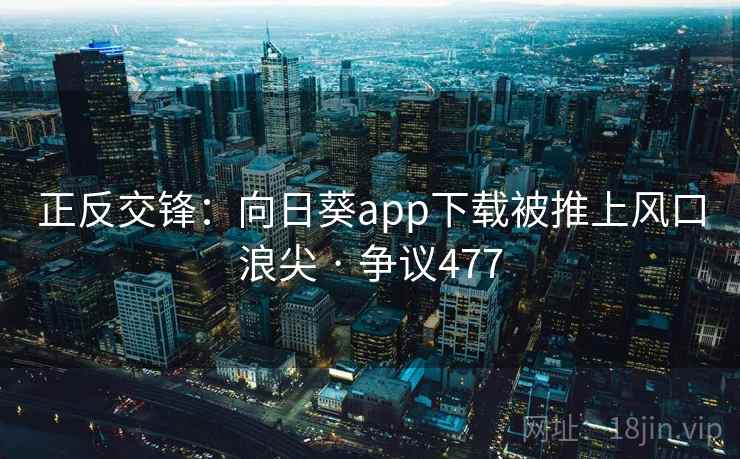 正反交锋:向日葵app下载被推上风口浪尖 · 争议477 正反交锋:向日葵app下载被推上风口浪尖 · 争议477