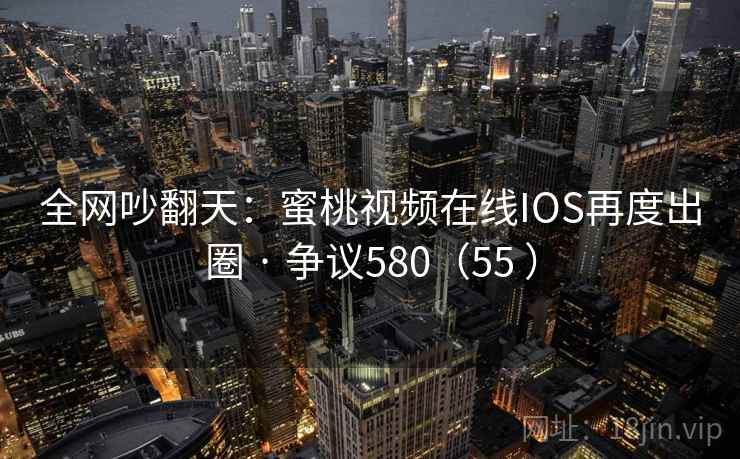 全网吵翻天：蜜桃视频在线IOS再度出圈 · 争议580（55 ）