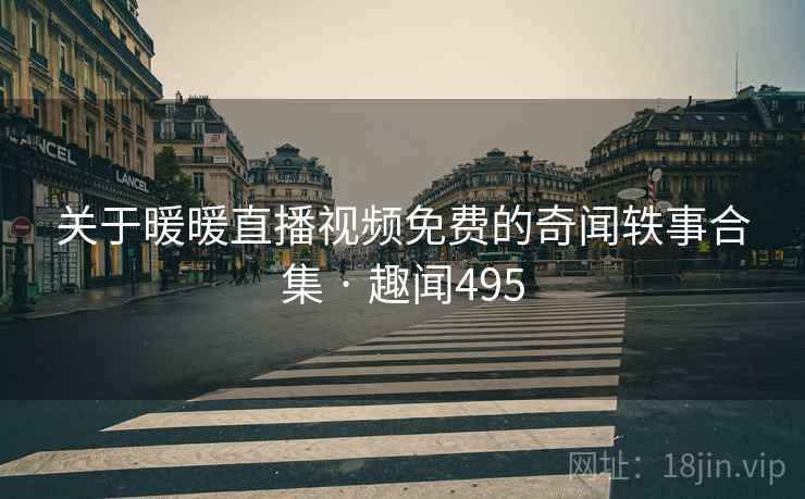 关于暖暖直播视频免费的奇闻轶事合集 · 趣闻495 关于暖暖直播视频免费的奇闻轶事合集 · 趣闻495