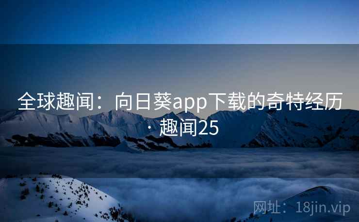 全球趣闻：向日葵app下载的奇特经历 · 趣闻25