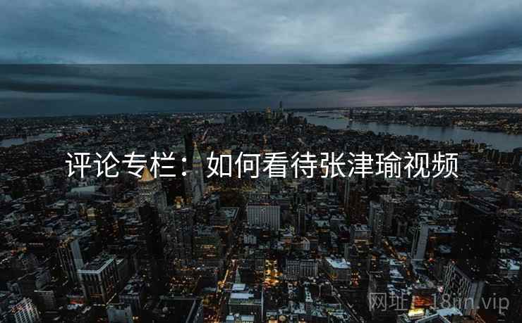评论专栏：如何看待张津瑜视频