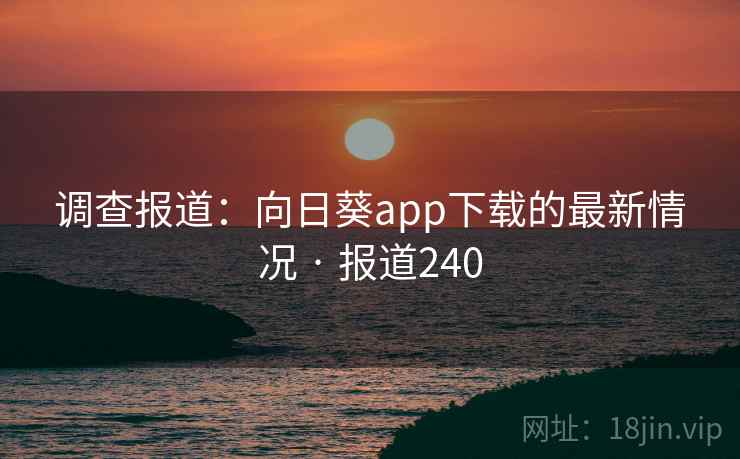 调查报道：向日葵app下载的最新情况 · 报道240
